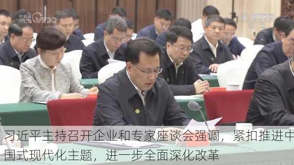 习近平主持召开企业和专家座谈会强调，紧扣推进中国式现代化主题，进一步全面深化改革