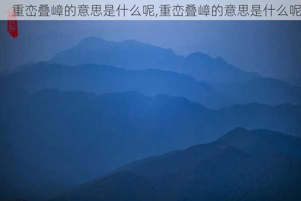 重峦叠嶂的意思是什么呢,重峦叠嶂的意思是什么呢