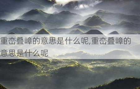 重峦叠嶂的意思是什么呢,重峦叠嶂的意思是什么呢