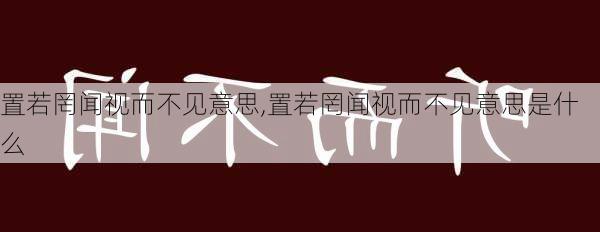 置若罔闻视而不见意思,置若罔闻视而不见意思是什么