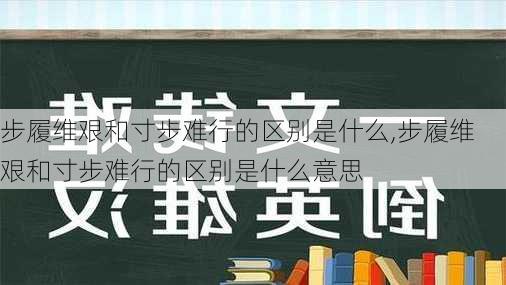 步履维艰和寸步难行的区别是什么,步履维艰和寸步难行的区别是什么意思