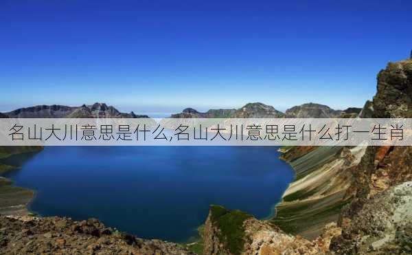 名山大川意思是什么,名山大川意思是什么打一生肖