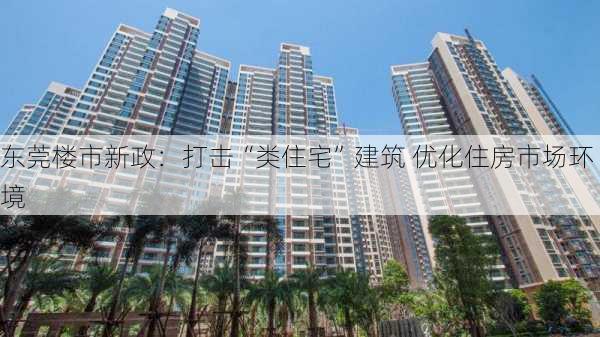 东莞楼市新政：打击“类住宅”建筑 优化住房市场环境