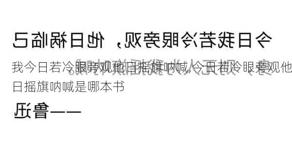 我今日若冷眼旁观他日摇旗呐喊,今日若冷眼旁观他日摇旗呐喊是哪本书