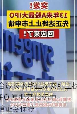 合诚技术终止深交所主板IPO 原拟募10亿中信证券保荐