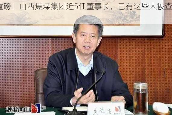 重磅！山西焦煤集团近5任董事长，已有这些人被查！