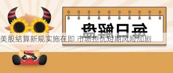 美股结算新规实施在即 市场担忧短期风险加剧