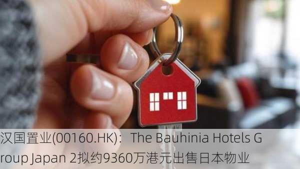 汉国置业(00160.HK)：The Bauhinia Hotels Group Japan 2拟约9360万港元出售日本物业