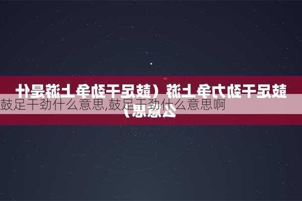 鼓足干劲什么意思,鼓足干劲什么意思啊