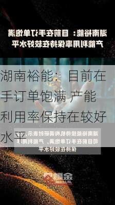 湖南裕能：目前在手订单饱满 产能利用率保持在较好水平