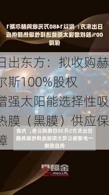 日出东方：拟收购赫尔斯100%股权 增强太阳能选择性吸热膜（黑膜）供应保障