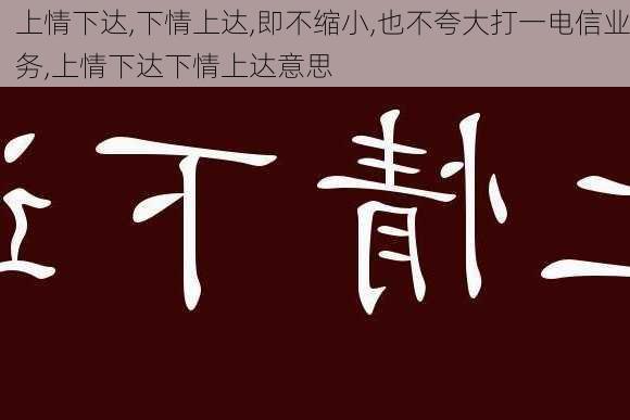 上情下达,下情上达,即不缩小,也不夸大打一电信业务,上情下达下情上达意思