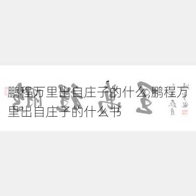 鹏程万里出自庄子的什么,鹏程万里出自庄子的什么书