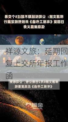 祥源文旅：延期回复上交所年报工作函