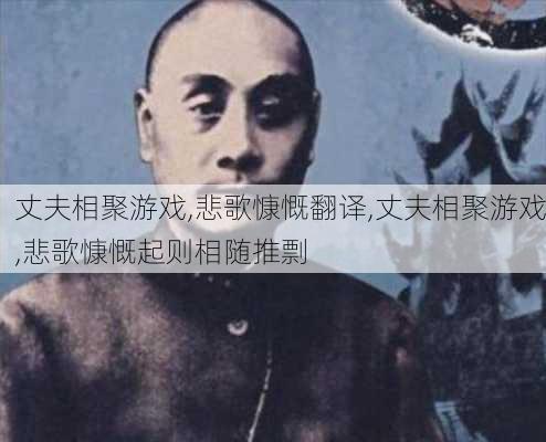 丈夫相聚游戏,悲歌慷慨翻译,丈夫相聚游戏,悲歌慷慨起则相随推剽