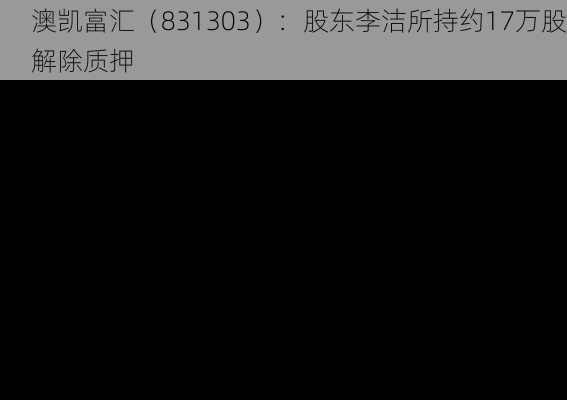 澳凯富汇（831303）：股东李洁所持约17万股解除质押
