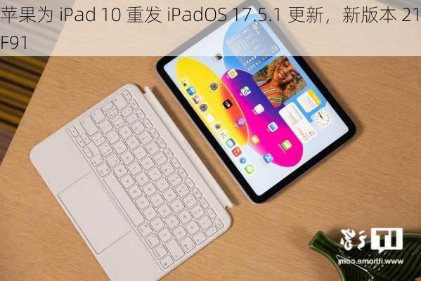 苹果为 iPad 10 重发 iPadOS 17.5.1 更新，新版本 21F91