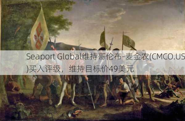 Seaport Global维持哥伦布-麦金农(CMCO.US)买入评级，维持目标价49美元