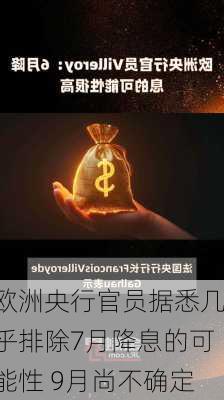 欧洲央行官员据悉几乎排除7月降息的可能性 9月尚不确定