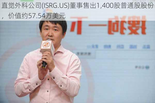 直觉外科公司(ISRG.US)董事售出1,400股普通股股份，价值约57.54万美元