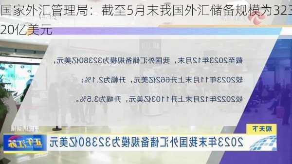 国家外汇管理局：截至5月末我国外汇储备规模为32320亿美元