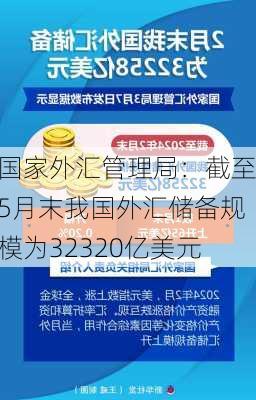 国家外汇管理局：截至5月末我国外汇储备规模为32320亿美元