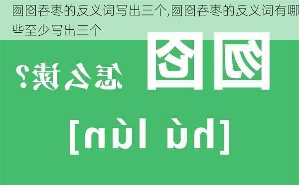 囫囵吞枣的反义词写出三个,囫囵吞枣的反义词有哪些至少写出三个