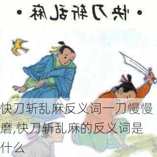 快刀斩乱麻反义词一刀慢慢磨,快刀斩乱麻的反义词是什么