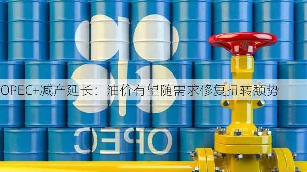 OPEC+减产延长：油价有望随需求修复扭转颓势