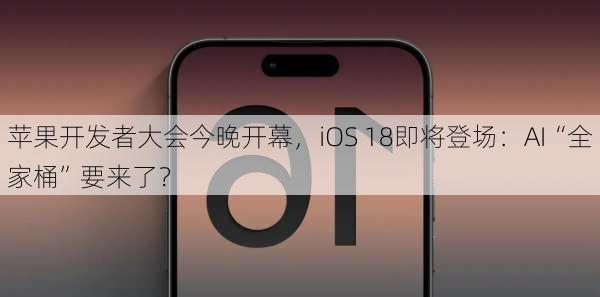 苹果开发者大会今晚开幕，iOS 18即将登场：AI“全家桶”要来了？