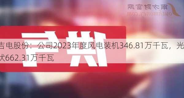 吉电股份：公司2023年度风电装机346.81万千瓦，光伏662.31万千瓦