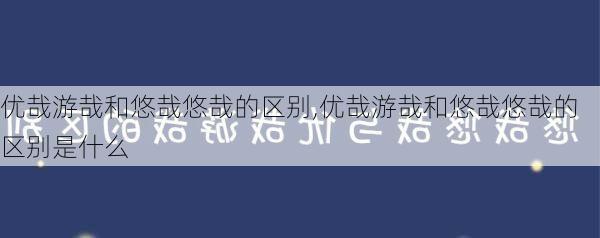 优哉游哉和悠哉悠哉的区别,优哉游哉和悠哉悠哉的区别是什么