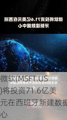 微软(MSFT.US)将投资71.6亿美元在西班牙新建数据中心