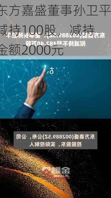 东方嘉盛董事孙卫平减持100股，减持金额2000元