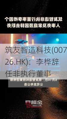 筑友智造科技(00726.HK)：李桦辞任非执行董事