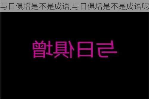 与日俱增是不是成语,与日俱增是不是成语呢