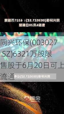 同兴环保(003027.SZ)6321万股限售股于6月20日可上市流通