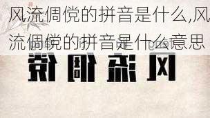 风流倜傥的拼音是什么,风流倜傥的拼音是什么意思