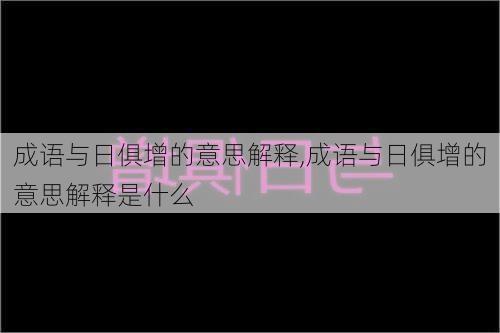 成语与日俱增的意思解释,成语与日俱增的意思解释是什么