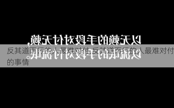 反其道而行的人最难对付,反其道而行的人最难对付的事情