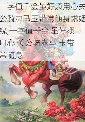 一字值千金虽好须用心关公骑赤马玉带常随身求姻缘,一字值千金 虽好须用心 关公骑赤马 玉带常随身