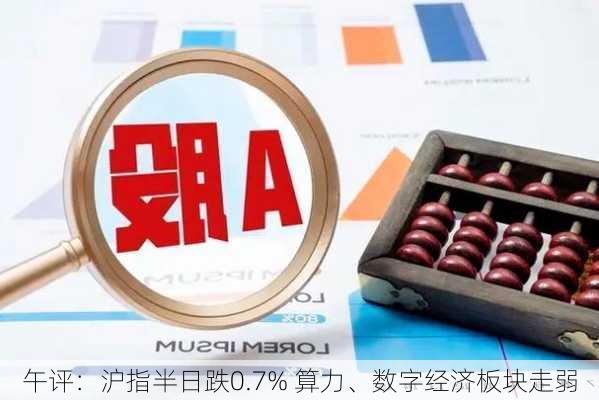 午评：沪指半日跌0.7% 算力、数字经济板块走弱