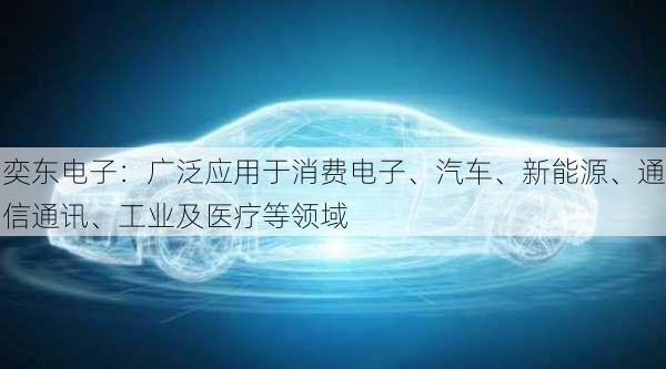 奕东电子：广泛应用于消费电子、汽车、新能源、通信通讯、工业及医疗等领域