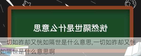 一切如昨却又恍如隔世是什么意思,一切如昨却又恍如隔世是什么意思啊