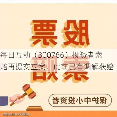 每日互动（300766）投资者索赔再提交立案，此前已有调解获赔