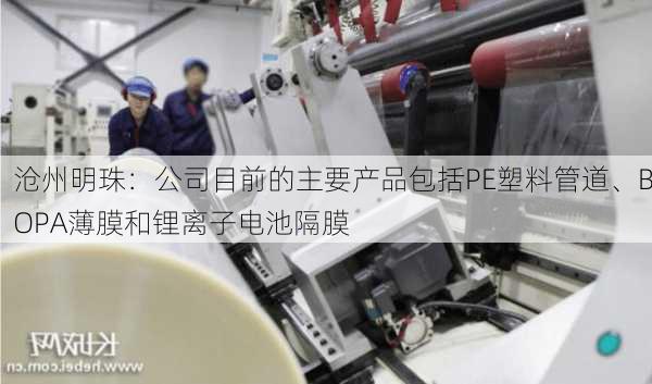 沧州明珠：公司目前的主要产品包括PE塑料管道、BOPA薄膜和锂离子电池隔膜