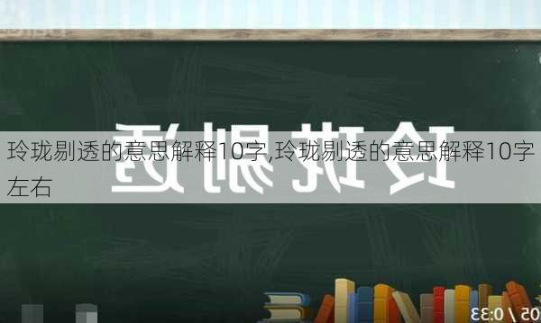 玲珑剔透的意思解释10字,玲珑剔透的意思解释10字左右