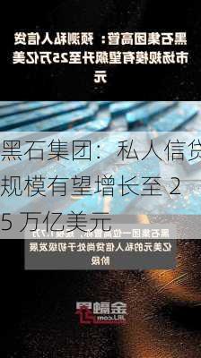 黑石集团：私人信贷规模有望增长至 25 万亿美元