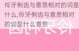 伶牙俐齿与意思相对的词是什么,伶牙俐齿与意思相对的词是什么意思