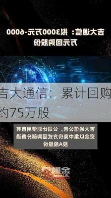 吉大通信：累计回购约75万股